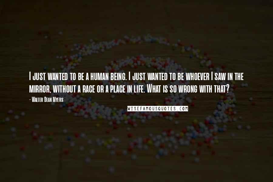 Walter Dean Myers Quotes: I just wanted to be a human being. I just wanted to be whoever I saw in the mirror, without a race or a place in life. What is so wrong with that?