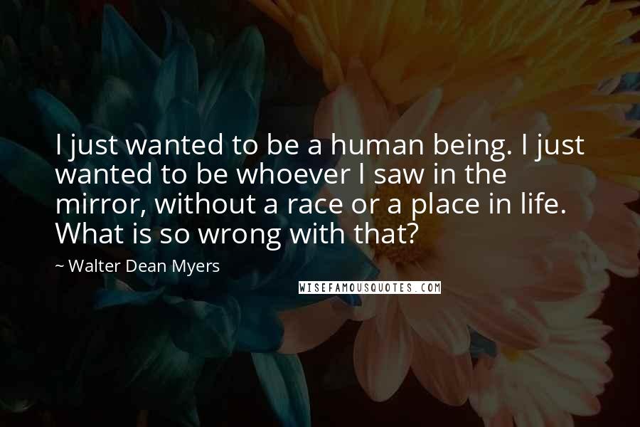 Walter Dean Myers Quotes: I just wanted to be a human being. I just wanted to be whoever I saw in the mirror, without a race or a place in life. What is so wrong with that?