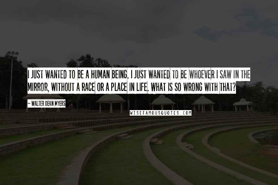 Walter Dean Myers Quotes: I just wanted to be a human being. I just wanted to be whoever I saw in the mirror, without a race or a place in life. What is so wrong with that?