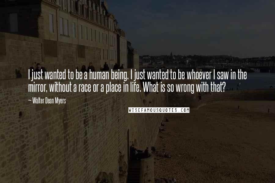 Walter Dean Myers Quotes: I just wanted to be a human being. I just wanted to be whoever I saw in the mirror, without a race or a place in life. What is so wrong with that?