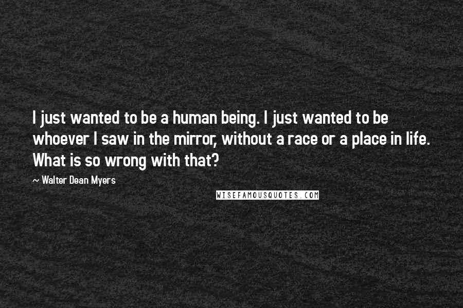 Walter Dean Myers Quotes: I just wanted to be a human being. I just wanted to be whoever I saw in the mirror, without a race or a place in life. What is so wrong with that?