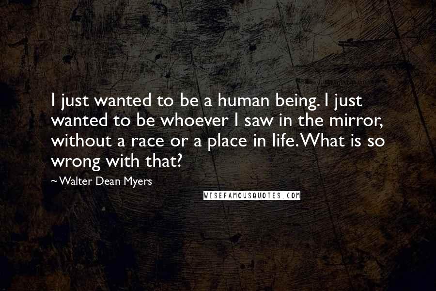 Walter Dean Myers Quotes: I just wanted to be a human being. I just wanted to be whoever I saw in the mirror, without a race or a place in life. What is so wrong with that?