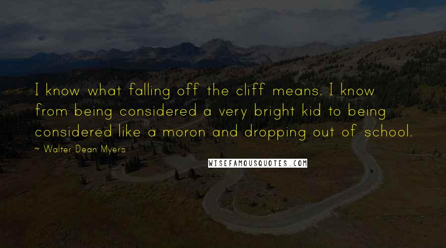Walter Dean Myers Quotes: I know what falling off the cliff means. I know from being considered a very bright kid to being considered like a moron and dropping out of school.