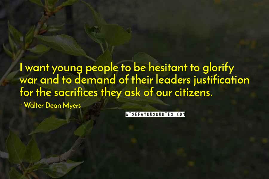 Walter Dean Myers Quotes: I want young people to be hesitant to glorify war and to demand of their leaders justification for the sacrifices they ask of our citizens.