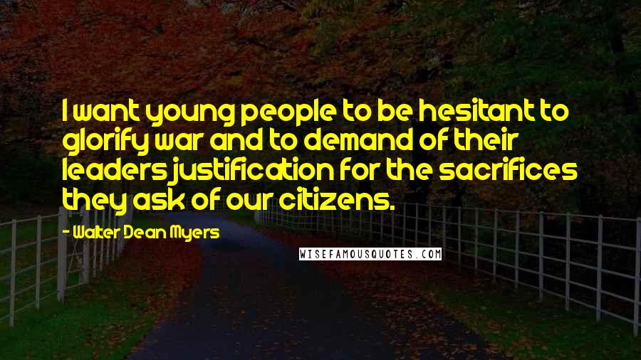 Walter Dean Myers Quotes: I want young people to be hesitant to glorify war and to demand of their leaders justification for the sacrifices they ask of our citizens.