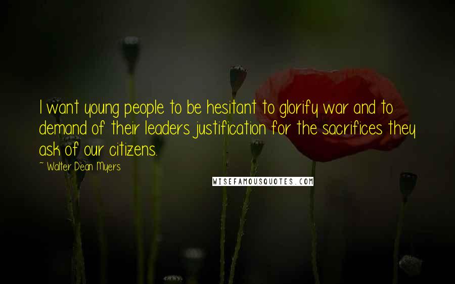 Walter Dean Myers Quotes: I want young people to be hesitant to glorify war and to demand of their leaders justification for the sacrifices they ask of our citizens.
