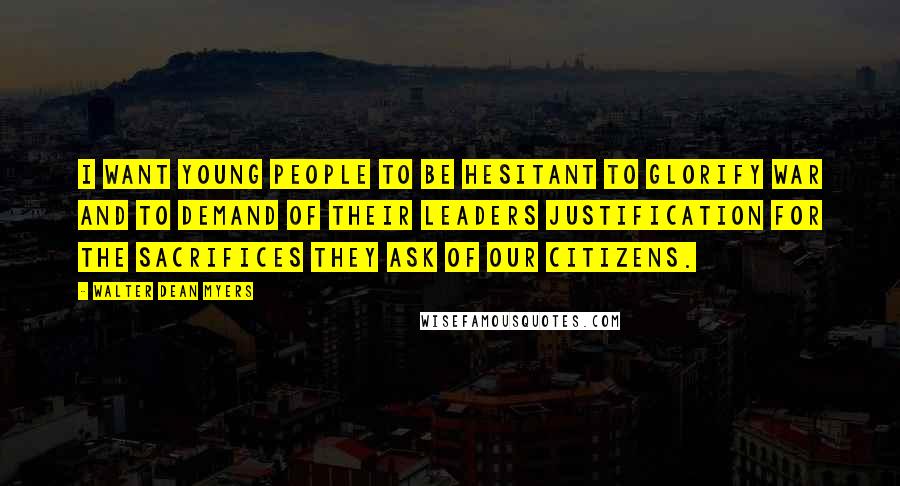 Walter Dean Myers Quotes: I want young people to be hesitant to glorify war and to demand of their leaders justification for the sacrifices they ask of our citizens.