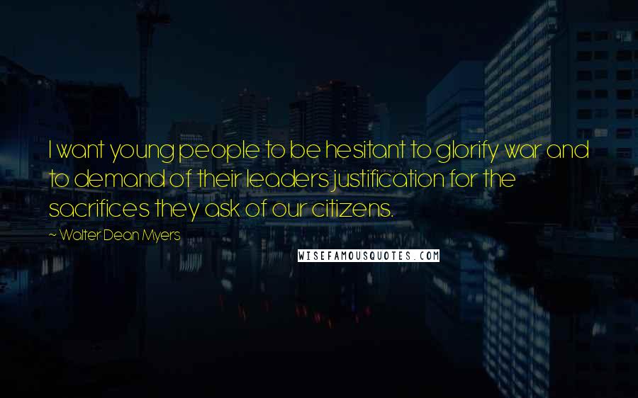 Walter Dean Myers Quotes: I want young people to be hesitant to glorify war and to demand of their leaders justification for the sacrifices they ask of our citizens.