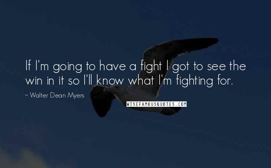 Walter Dean Myers Quotes: If I'm going to have a fight I got to see the win in it so I'll know what I'm fighting for.