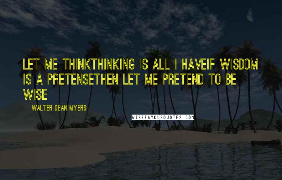 Walter Dean Myers Quotes: Let me thinkThinking is all I haveIf wisdom is a pretenseThen let me pretend to be wise