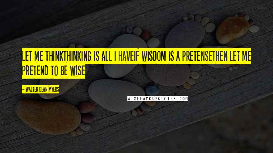 Walter Dean Myers Quotes: Let me thinkThinking is all I haveIf wisdom is a pretenseThen let me pretend to be wise