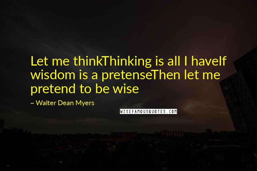 Walter Dean Myers Quotes: Let me thinkThinking is all I haveIf wisdom is a pretenseThen let me pretend to be wise