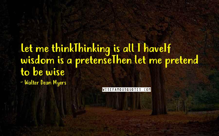 Walter Dean Myers Quotes: Let me thinkThinking is all I haveIf wisdom is a pretenseThen let me pretend to be wise