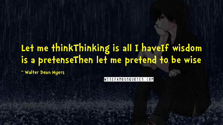 Walter Dean Myers Quotes: Let me thinkThinking is all I haveIf wisdom is a pretenseThen let me pretend to be wise