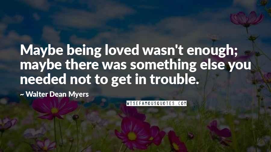 Walter Dean Myers Quotes: Maybe being loved wasn't enough; maybe there was something else you needed not to get in trouble.