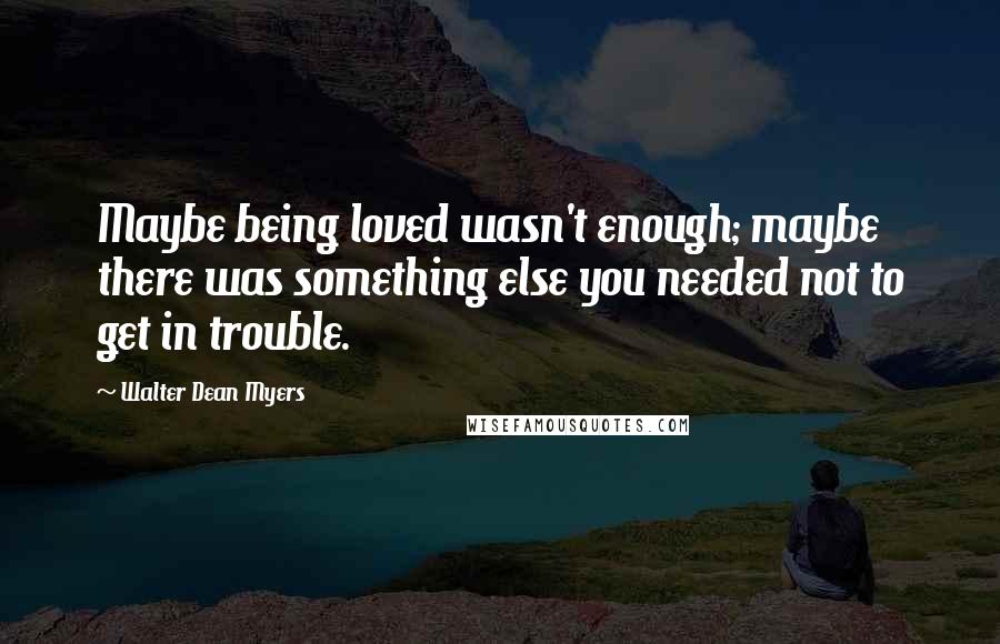 Walter Dean Myers Quotes: Maybe being loved wasn't enough; maybe there was something else you needed not to get in trouble.