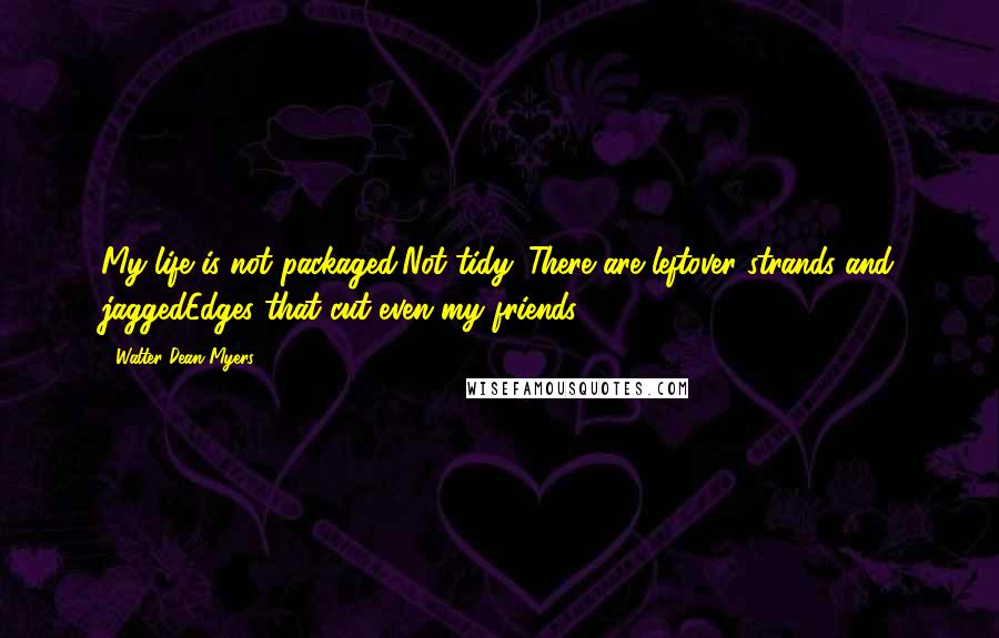 Walter Dean Myers Quotes: My life is not packaged,Not tidy. There are leftover strands and jaggedEdges that cut even my friends.