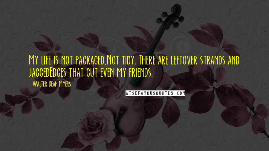 Walter Dean Myers Quotes: My life is not packaged,Not tidy. There are leftover strands and jaggedEdges that cut even my friends.