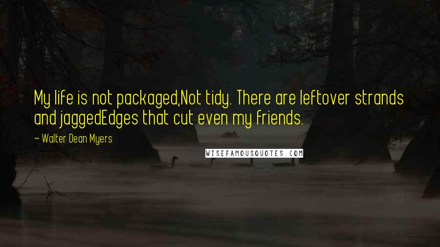 Walter Dean Myers Quotes: My life is not packaged,Not tidy. There are leftover strands and jaggedEdges that cut even my friends.