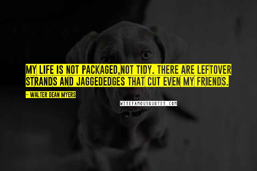 Walter Dean Myers Quotes: My life is not packaged,Not tidy. There are leftover strands and jaggedEdges that cut even my friends.