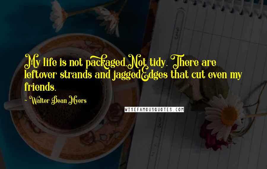 Walter Dean Myers Quotes: My life is not packaged,Not tidy. There are leftover strands and jaggedEdges that cut even my friends.