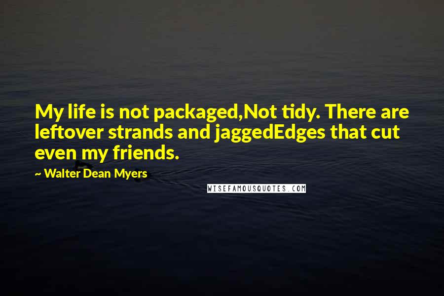 Walter Dean Myers Quotes: My life is not packaged,Not tidy. There are leftover strands and jaggedEdges that cut even my friends.