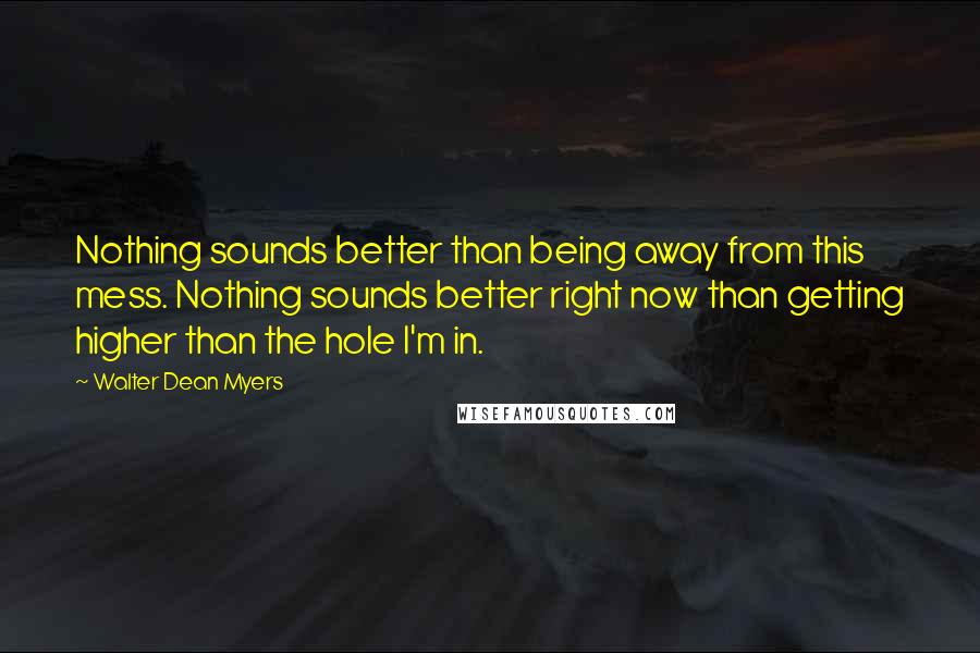 Walter Dean Myers Quotes: Nothing sounds better than being away from this mess. Nothing sounds better right now than getting higher than the hole I'm in.