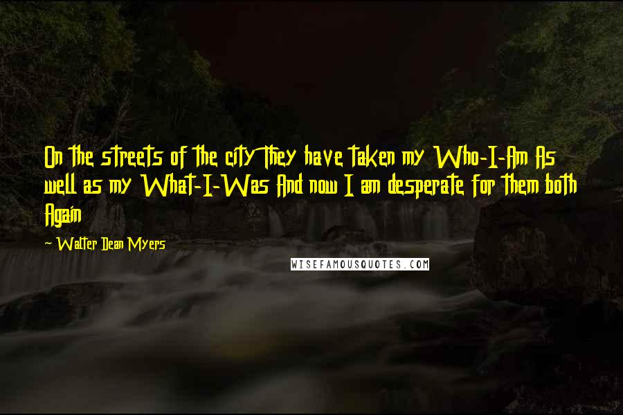 Walter Dean Myers Quotes: On the streets of the city They have taken my Who-I-Am As well as my What-I-Was And now I am desperate for them both Again