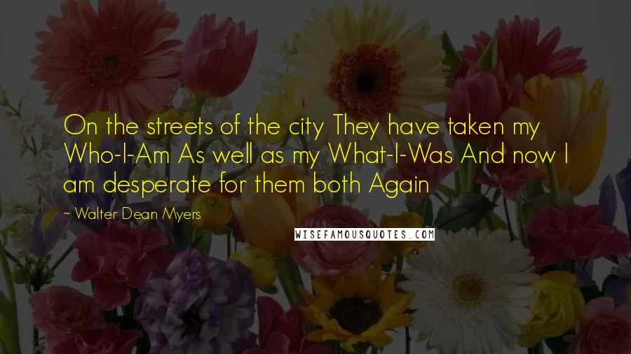 Walter Dean Myers Quotes: On the streets of the city They have taken my Who-I-Am As well as my What-I-Was And now I am desperate for them both Again