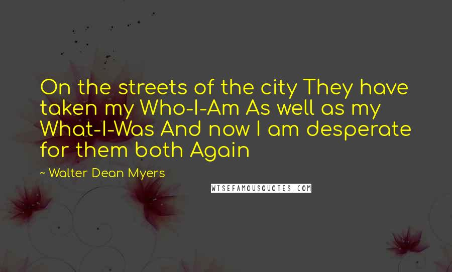 Walter Dean Myers Quotes: On the streets of the city They have taken my Who-I-Am As well as my What-I-Was And now I am desperate for them both Again