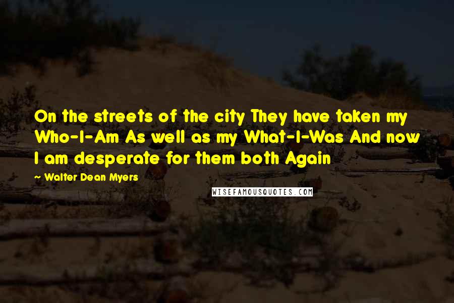 Walter Dean Myers Quotes: On the streets of the city They have taken my Who-I-Am As well as my What-I-Was And now I am desperate for them both Again
