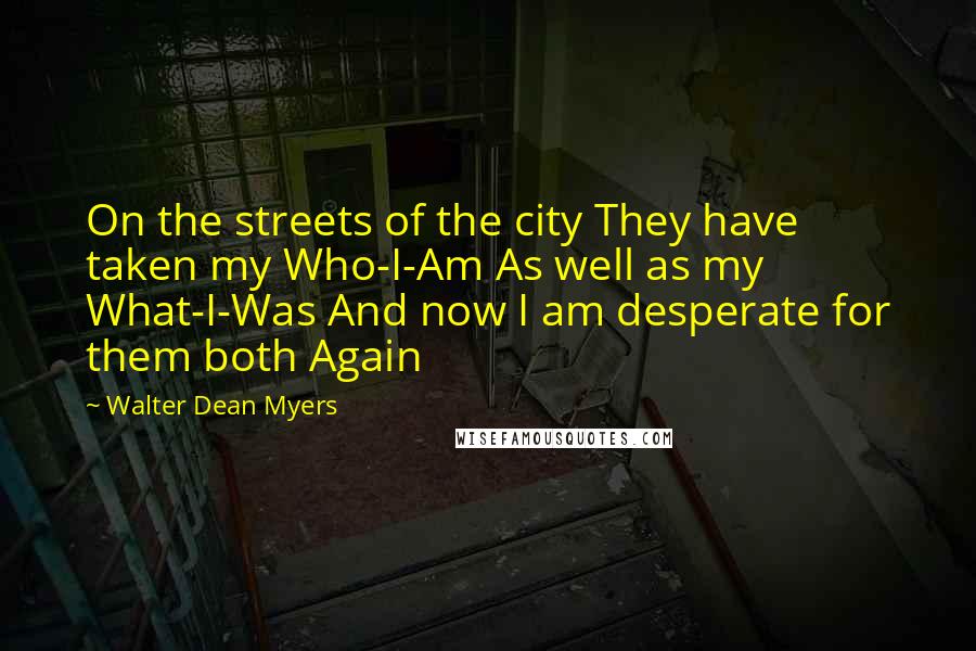 Walter Dean Myers Quotes: On the streets of the city They have taken my Who-I-Am As well as my What-I-Was And now I am desperate for them both Again