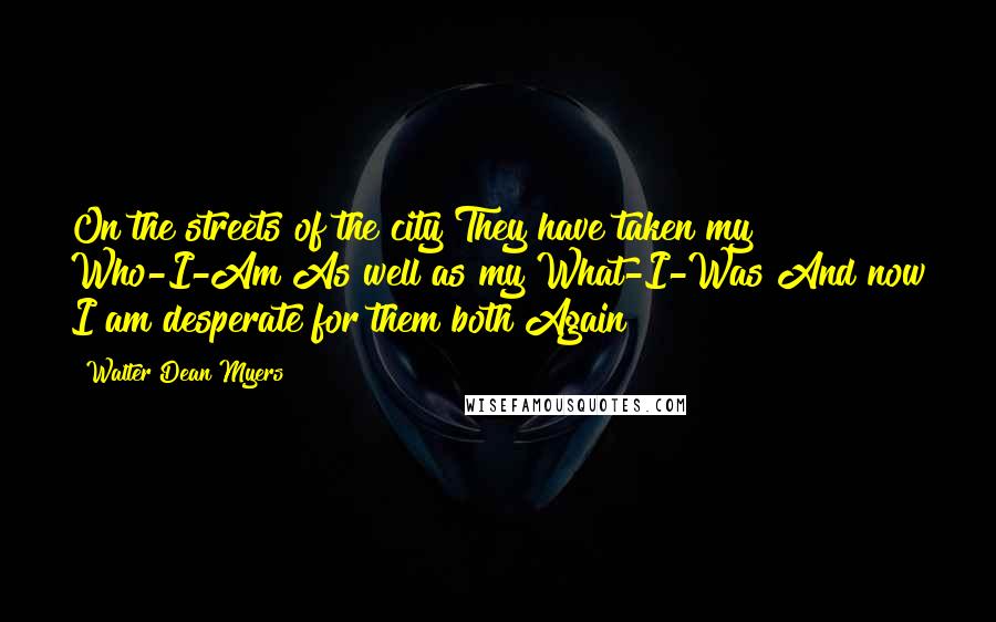 Walter Dean Myers Quotes: On the streets of the city They have taken my Who-I-Am As well as my What-I-Was And now I am desperate for them both Again