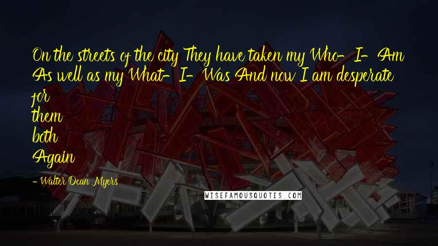 Walter Dean Myers Quotes: On the streets of the city They have taken my Who-I-Am As well as my What-I-Was And now I am desperate for them both Again
