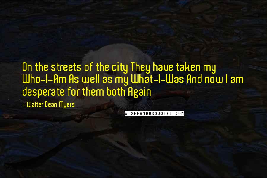 Walter Dean Myers Quotes: On the streets of the city They have taken my Who-I-Am As well as my What-I-Was And now I am desperate for them both Again