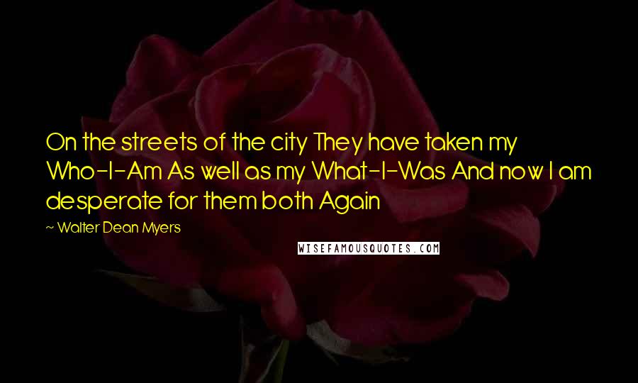 Walter Dean Myers Quotes: On the streets of the city They have taken my Who-I-Am As well as my What-I-Was And now I am desperate for them both Again