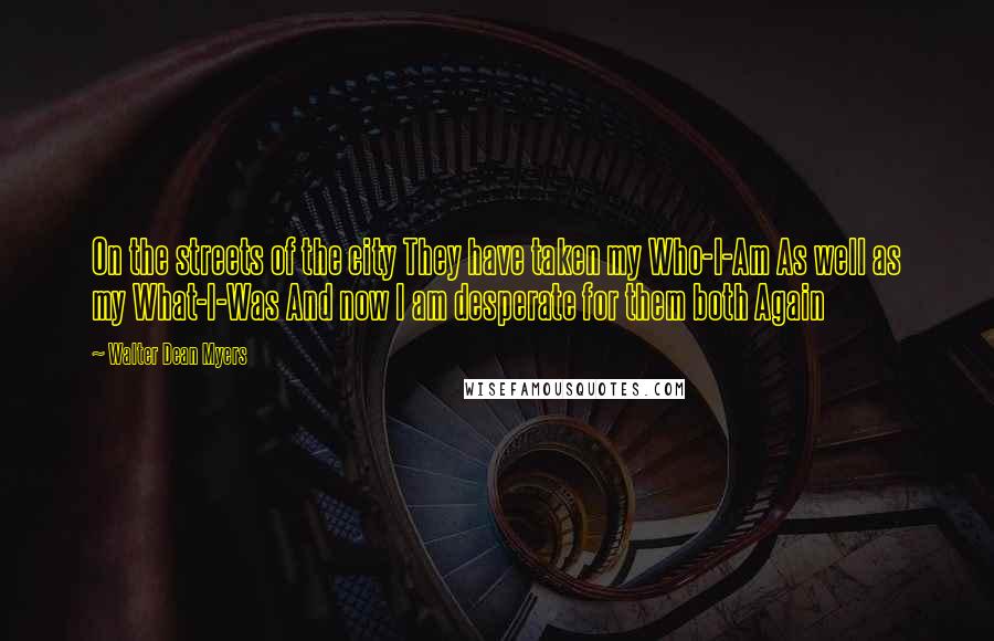 Walter Dean Myers Quotes: On the streets of the city They have taken my Who-I-Am As well as my What-I-Was And now I am desperate for them both Again