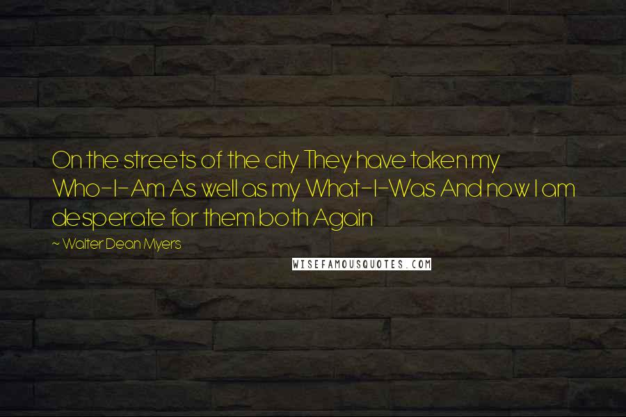 Walter Dean Myers Quotes: On the streets of the city They have taken my Who-I-Am As well as my What-I-Was And now I am desperate for them both Again