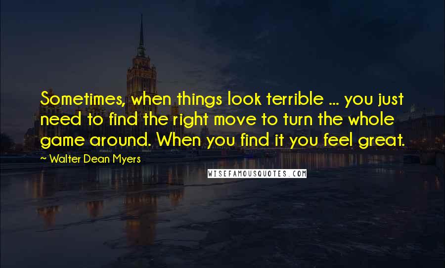 Walter Dean Myers Quotes: Sometimes, when things look terrible ... you just need to find the right move to turn the whole game around. When you find it you feel great.