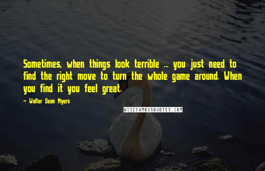 Walter Dean Myers Quotes: Sometimes, when things look terrible ... you just need to find the right move to turn the whole game around. When you find it you feel great.