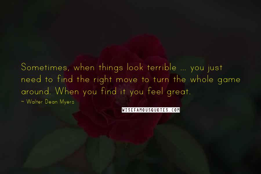 Walter Dean Myers Quotes: Sometimes, when things look terrible ... you just need to find the right move to turn the whole game around. When you find it you feel great.