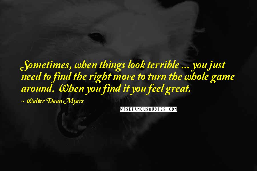 Walter Dean Myers Quotes: Sometimes, when things look terrible ... you just need to find the right move to turn the whole game around. When you find it you feel great.