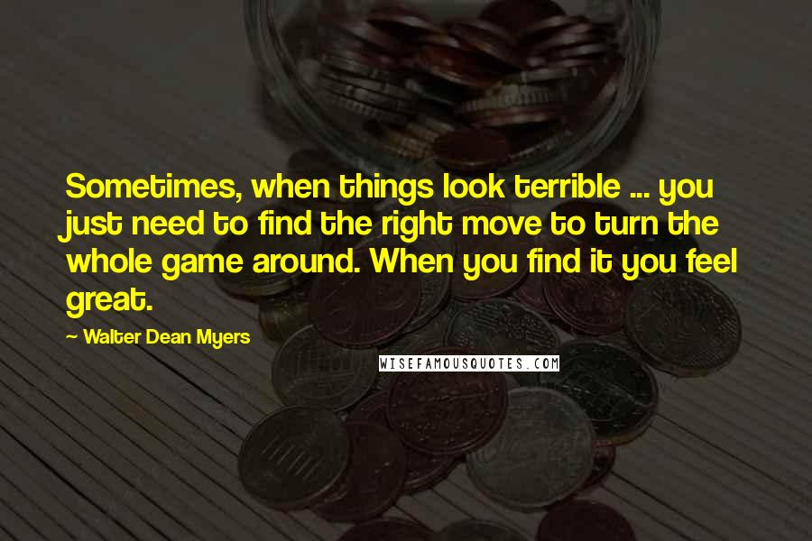 Walter Dean Myers Quotes: Sometimes, when things look terrible ... you just need to find the right move to turn the whole game around. When you find it you feel great.