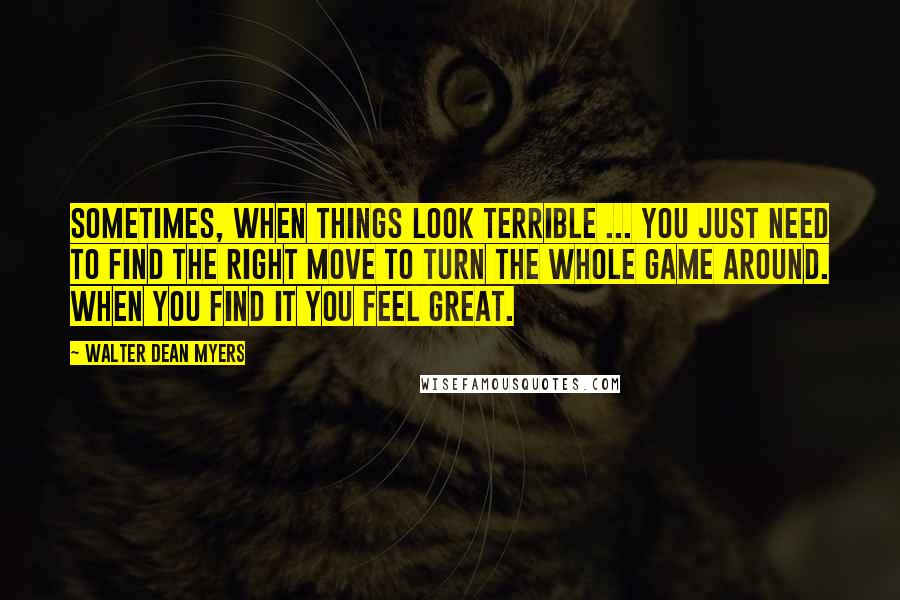 Walter Dean Myers Quotes: Sometimes, when things look terrible ... you just need to find the right move to turn the whole game around. When you find it you feel great.