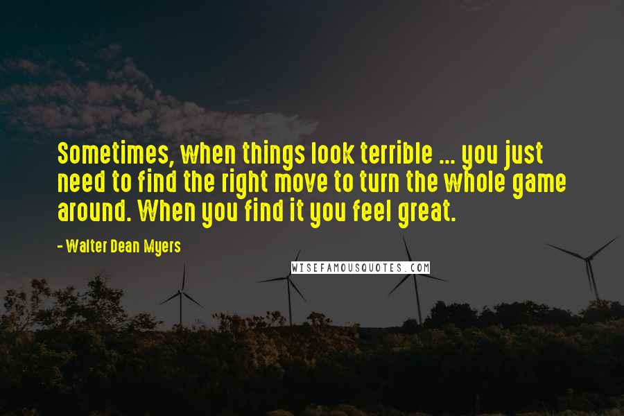 Walter Dean Myers Quotes: Sometimes, when things look terrible ... you just need to find the right move to turn the whole game around. When you find it you feel great.