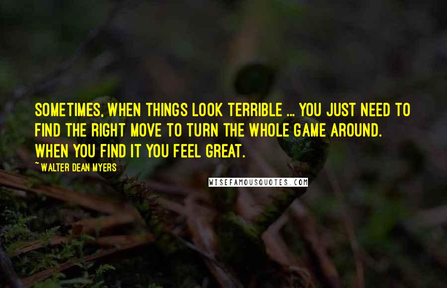 Walter Dean Myers Quotes: Sometimes, when things look terrible ... you just need to find the right move to turn the whole game around. When you find it you feel great.
