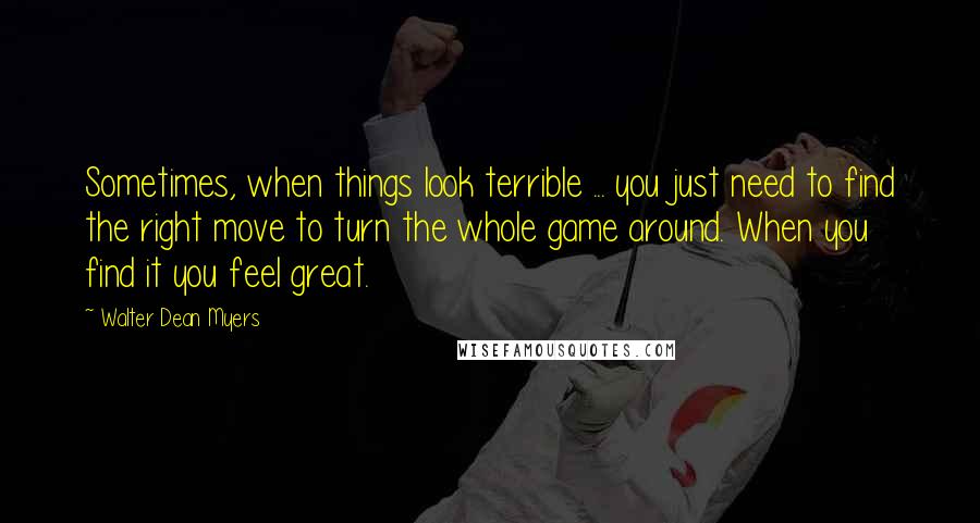 Walter Dean Myers Quotes: Sometimes, when things look terrible ... you just need to find the right move to turn the whole game around. When you find it you feel great.