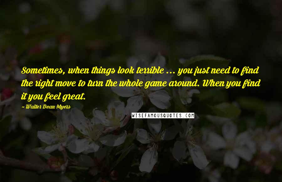 Walter Dean Myers Quotes: Sometimes, when things look terrible ... you just need to find the right move to turn the whole game around. When you find it you feel great.