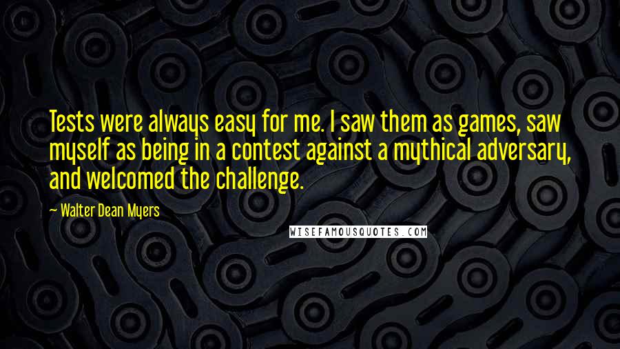 Walter Dean Myers Quotes: Tests were always easy for me. I saw them as games, saw myself as being in a contest against a mythical adversary, and welcomed the challenge.