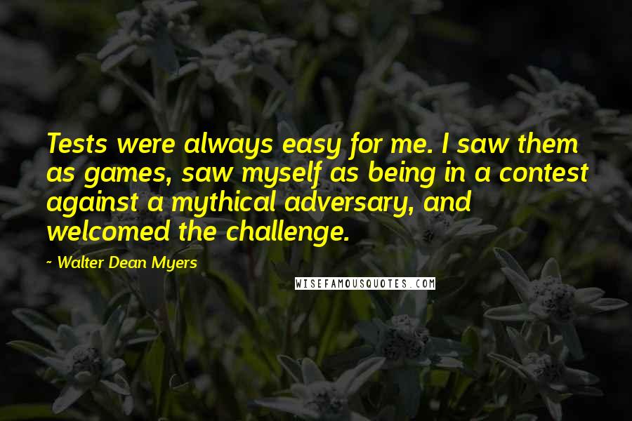 Walter Dean Myers Quotes: Tests were always easy for me. I saw them as games, saw myself as being in a contest against a mythical adversary, and welcomed the challenge.